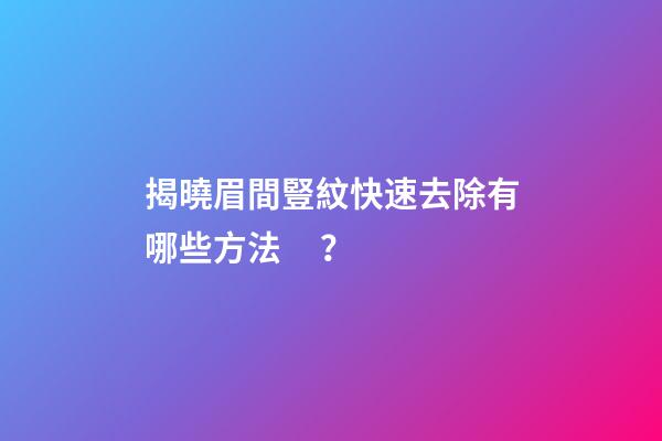 揭曉眉間豎紋快速去除有哪些方法？